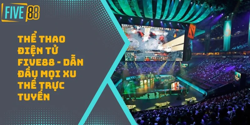 Thể Thao Điện Tử FIVE88 – Dẫn Đầu Mọi Xu Thế Trực Tuyến