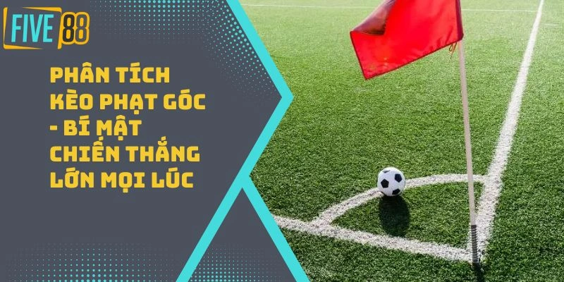 Phân Tích Kèo Phạt Góc – Bí Mật Chiến Thắng Lớn Mọi Lúc